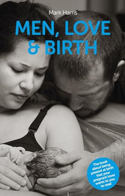 Men, Love & Birth (The book about being present at birth that your pregnant lover wants you to read) by Mark Harris, Denis Walsh, 9781780662251