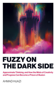 Fuzzy on the Dark Side (Approximate Thinking, and How the Mists of Creativity and Progress Can Become a Prison of Illusion) by Ahmad Hijazi, 9781803413860