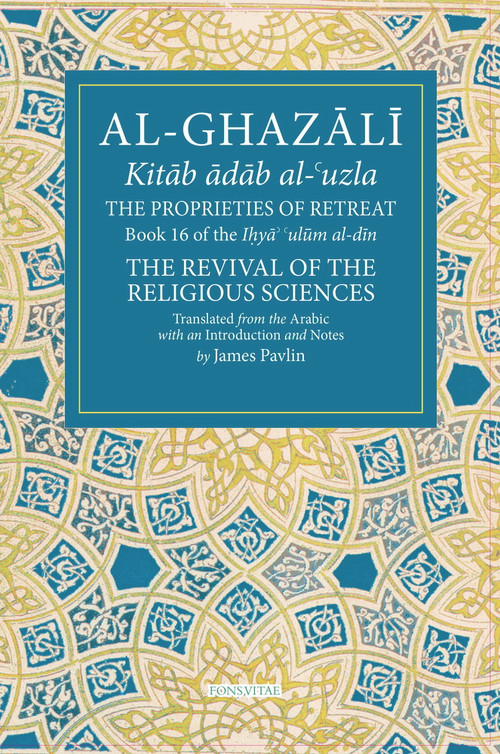 The Proprieties of Retreat (Book 16 of the Ihya' 'ulum al-din, The Revival of the Religious Sciences) by James Pavlin, 9781941610633