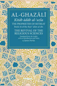 The Proprieties of Retreat (Book 16 of the Ihya' 'ulum al-din, The Revival of the Religious Sciences) by James Pavlin, 9781941610633