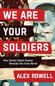 We Are Your Soldiers (How Gamal Abdel Nasser Remade the Arab World) by Alex Rowell, 9781324021667