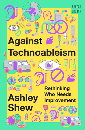 Against Technoableism (Rethinking Who Needs Improvement) by Ashley Shew, 9781324036661
