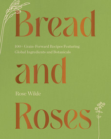 Bread and Roses (100+ Grain Forward Recipes featuring Global Ingredients and Botanicals) by Rose Wilde, 9781682687437