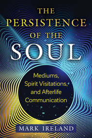 The Persistence of the Soul (Mediums, Spirit Visitations, and Afterlife Communication) by Mark Ireland, 9781644117187