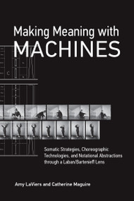 Making Meaning with Machines (Somatic Strategies, Choreographic Technologies, and Notational Abstractions through a Laban/Bartenieff Lens) by Amy Laviers, Catherine Maguire, 9780262546126