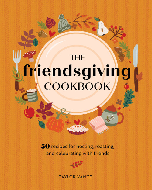 The Friendsgiving Cookbook (50 Recipes for Hosting, Roasting, and Celebrating with Friends) by Taylor Vance, 9780760385449