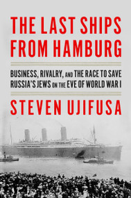 The Last Ships from Hamburg (Business, Rivalry, and the Race to Save Russia's Jews on the Eve of World War I) by Steven Ujifusa, 9780062971876