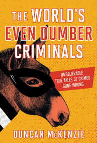 The World's Even Dumber Criminals (Unbelievable True Tales of Crime Gone Wrong) by Duncan McKenzie, 9781443468589