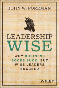 Leadership Wise (Why Business Books Suck, but Wise Leaders Succeed) by John W. Foreman, 9781394191680