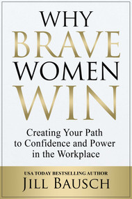 Why Brave Women Win (Creating Your Path to Confidence and Power in the Workplace) by Jill Bausch, 9781637351529