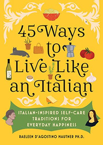 45 Ways to Live Like an Italian (Italian-Inspired Self-Care Traditions for Everyday Happiness) by Raeleen D'Agostino Mautner Ph.D., 9781728274331