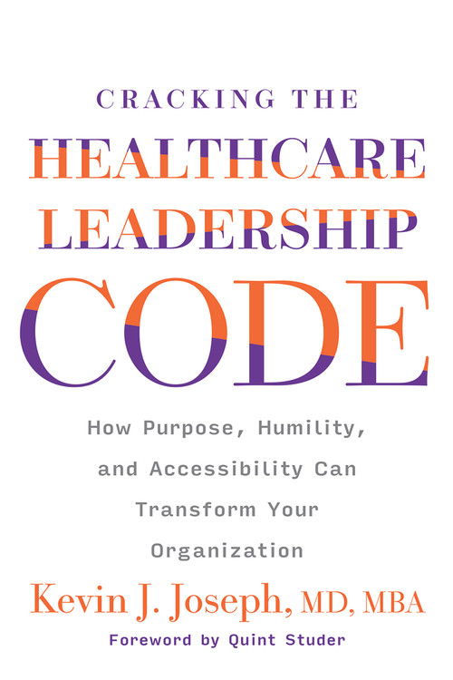 Cracking the Healthcare Leadership Code: How Purpose, Humility, and Accessibility Can Transform Your Organization by Kevin Joseph, 9781640553910
