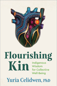 Flourishing Kin (Indigenous Wisdom for Collective Well-Being) by Yuria Celidwen, PhD, 9781649632043