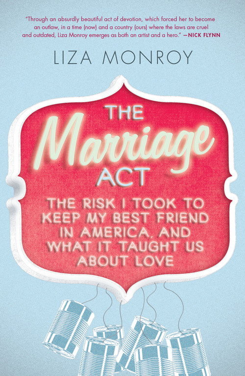 The Marriage Act (The Risk I Took to Keep My Best Friend in America, and What It Taught Us About Love) by Liza Monroy, 9781593765361