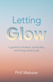 Letting Glow (A Guide to Intuition, Spirituality, and Living Consciously) by Phill Webster, 9781803412207