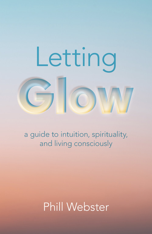 Letting Glow (A Guide to Intuition, Spirituality, and Living Consciously) by Phill Webster, 9781803412207
