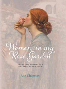 Women in My Rose Garden (The History, Romance and Adventure of Old Roses) by Ann Chapman, Paul Starosta, 9780957148338
