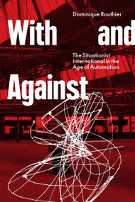 With and Against (The Situationist International in the Age of Automation) by Dominique Routhier, 9781804292556