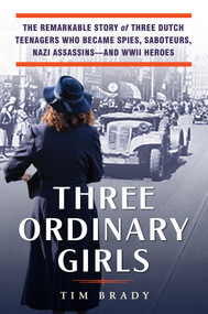 Three Ordinary Girls (The Remarkable Story of Three Dutch Teenagers Who Became Spies, Saboteurs, Nazi Assassins--and WWII Heroes) by Tim Brady, 9780806540382
