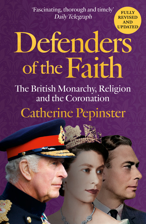 Defenders of the Faith (A British history of religion and monarchy, and the role faith will play in King Charles III's coronation) by Catherine Pepinster, 9781399800075