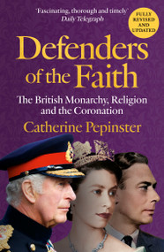 Defenders of the Faith (A British history of religion and monarchy, and the role faith will play in King Charles III's coronation) by Catherine Pepinster, 9781399800075