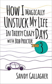 How I Magically Unstuck My Life in Thirty Crazy Days with Bob Proctor Book 3 by Sandy Gallagher, 9781722506490