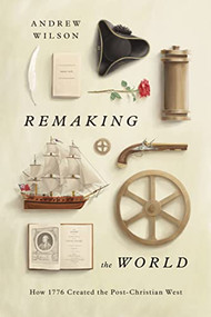 Remaking the World (How 1776 Created the Post-Christian West) by Andrew Wilson, 9781433580536