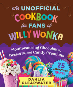 An Unofficial Cookbook for Fans of Willy Wonka (Mouthwatering Chocolates, Desserts, and Candy Creations-75 Scrumptious Recipes!) by Dahlia Clearwater, 9781510774759