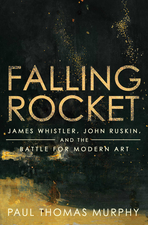 Falling Rocket (James Whistler, John Ruskin, and the Battle for Modern Art) by Paul Thomas Murphy, 9781639364916