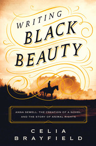 Writing Black Beauty (Anna Sewell, the Creation of a Novel, and the Story of Animal Rights) by Celia Brayfield, 9781639364992