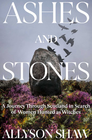 Ashes and Stones (A Journey Through Scotland in Search of Women Hunted as Witches) by Allyson Shaw, 9781639365296