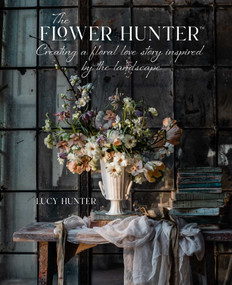 The Flower Hunter: Creating a Floral Love Story Inspired by the Landscape by Lucy Hunter, 9781788795517