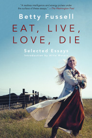 Eat Live Love Die (Selected Essays) by Betty Fussell, 9781640090118