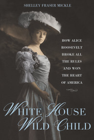 White House Wild Child (How Alice Roosevelt Broke All the Rules  and Won the Heart of America) by Shelley Fraser Mickle, 9781623545499