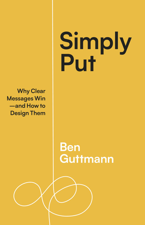 Simply Put (Why Clear Messages Win-and How to Design Them) by Ben Guttmann, 9781523004683