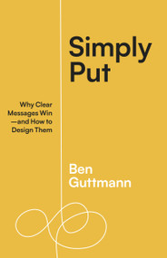 Simply Put (Why Clear Messages Win-and How to Design Them) by Ben Guttmann, 9781523004683