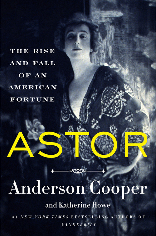Astor (The Rise and Fall of an American Fortune) by Anderson Cooper, Katherine Howe, 9780062964700