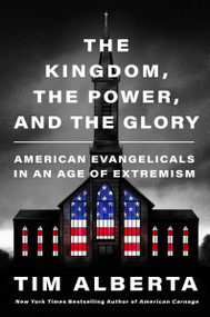 The Kingdom, the Power, and the Glory (American Evangelicals in an Age of Extremism) by Tim Alberta, 9780063226883