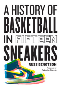 A History of Basketball in Fifteen Sneakers by Russ Bengtson, Bobbito Garcia, 9781523510283