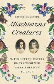 Mischievous Creatures (The Forgotten Sisters Who Transformed Early American Science) by Catherine McNeur, 9781541674172