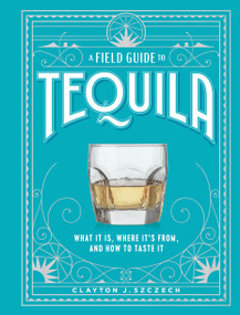 A Field Guide to Tequila (What It Is, Where It's From, and How to Taste It) by Clayton J. Szczech, 9781648291487
