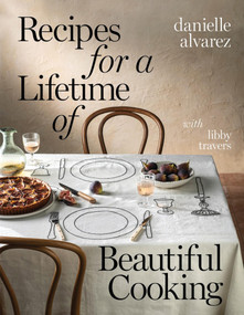 Recipes for a Lifetime of Beautiful Cooking by Danielle Alvarez, Libby Travers, 9781922616531