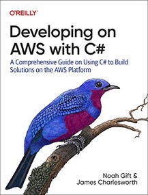Developing on AWS with C# (A Comprehensive Guide on Using C# to Build Solutions on the AWS Platform) by Noah Gift, James Charlesworth, 9781492095873