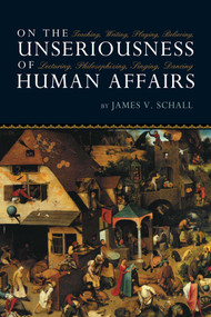 On the Unseriousness of Human Affairs (Teaching, Writing, Playing, Believing, Lecturing, Philosophizing, Singing, Dancing) by James V. Schall, 9781610170253