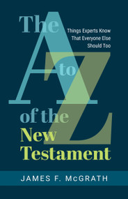 The A to Z of the New Testament (Things Experts Know That Everyone Else Should Too) by James F. McGrath, 9780802882301