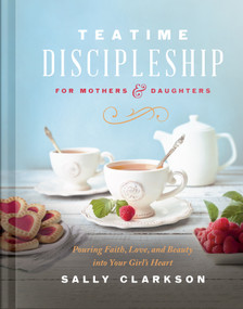 Teatime Discipleship for Mothers and Daughters (Pouring Faith, Love, and Beauty into Your Girl's Heart) by Sally Clarkson, 9780736985451