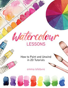 Watercolour Lessons (How to Paint and Unwind in 20 Tutorials (How to paint with watercolours for beginners)) by Emma Lefebvre, 9781684812516