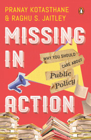Missing In Action (Why You Should Care About Public Policy) by Pranay Kotasthane, 9780143459378