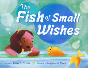 The Fish of Small Wishes by Elana K. Arnold, Magdalena Mora, 9781250765321