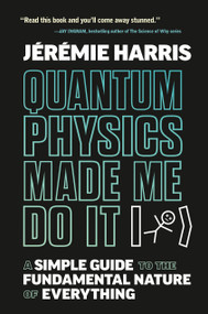 Quantum Physics Made Me Do It (A Simple Guide to the Fundamental Nature of Everything) by Jeremie Harris, 9780735244139